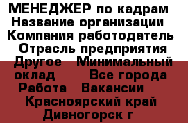 МЕНЕДЖЕР по кадрам › Название организации ­ Компания-работодатель › Отрасль предприятия ­ Другое › Минимальный оклад ­ 1 - Все города Работа » Вакансии   . Красноярский край,Дивногорск г.